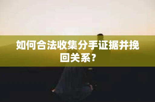 如何合法收集分手证据并挽回关系？