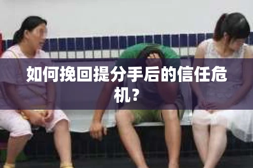 如何挽回提分手后的信任危机？