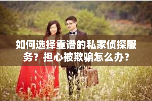 如何选择靠谱的私家侦探服务？担心被欺骗怎么办？