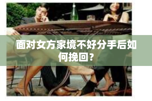 面对女方家境不好分手后如何挽回？
