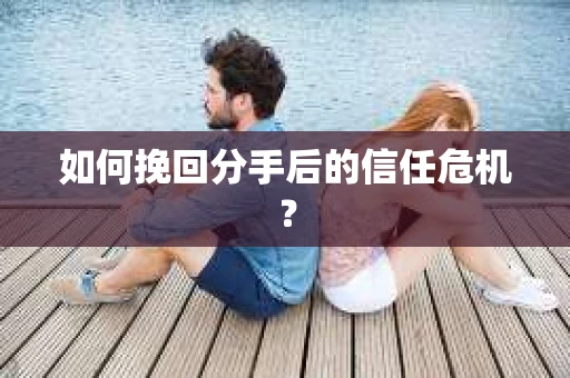 如何挽回分手后的信任危机？