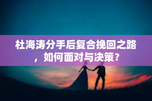杜海涛分手后复合挽回之路，如何面对与决策？