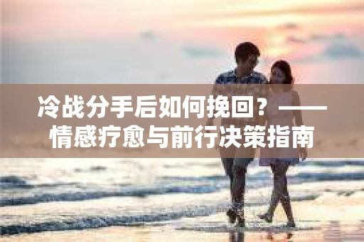 冷战分手后如何挽回？——情感疗愈与前行决策指南