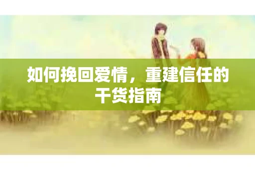 如何挽回爱情，重建信任的干货指南