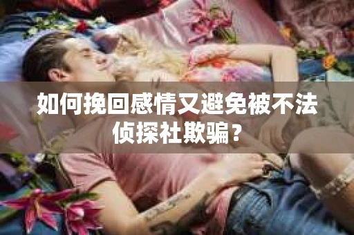 如何挽回感情又避免被不法侦探社欺骗? 如何挽回感情又避免被不法侦探社欺骗?