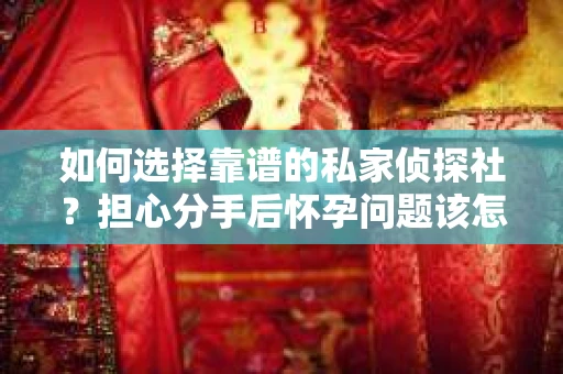 如何选择靠谱的私家侦探社？担心分手后怀孕问题该怎么办？