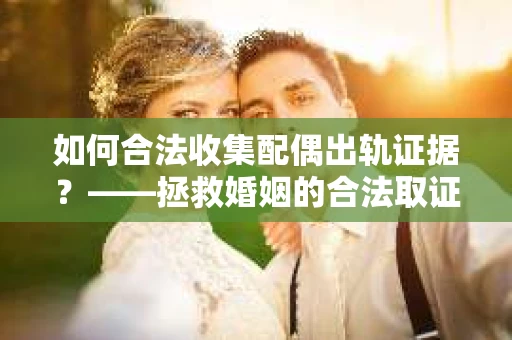 如何合法收集配偶出轨证据？——拯救婚姻的合法取证记