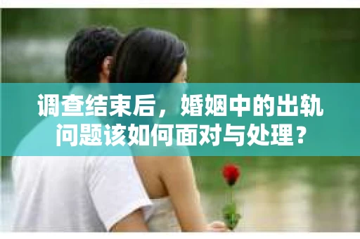 调查结束后，婚姻中的出轨问题该如何面对与处理？