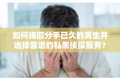 如何挽回分手已久的男生并选择靠谱的私家侦探服务？