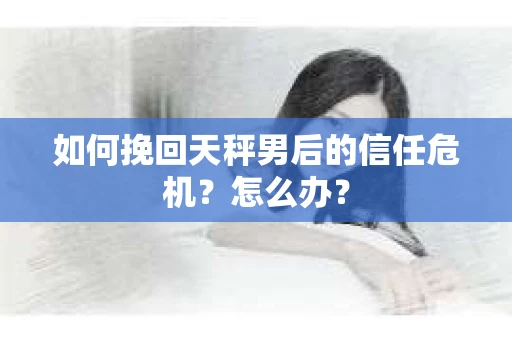 如何挽回天秤男后的信任危机?怎么办? 如何挽回天秤男后的信任危机?怎么办?