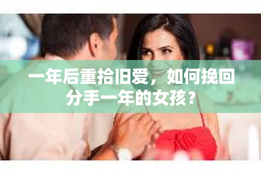 一年后重拾旧爱，如何挽回分手一年的女孩？