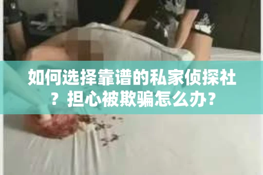 如何选择靠谱的私家侦探社？担心被欺骗怎么办？