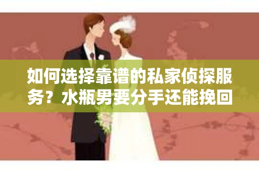 如何选择靠谱的私家侦探服务？水瓶男要分手还能挽回吗？