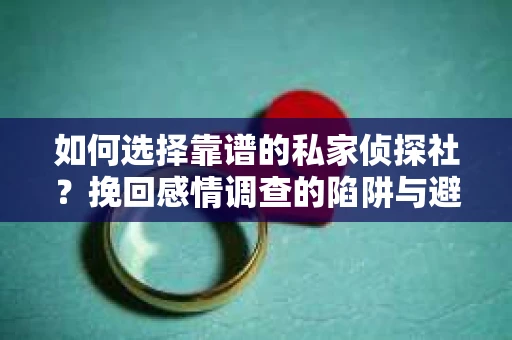 如何选择靠谱的私家侦探社？挽回感情调查的陷阱与避坑指南