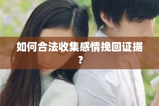 如何合法收集感情挽回证据？