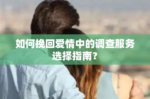 如何挽回爱情中的调查服务选择指南？
