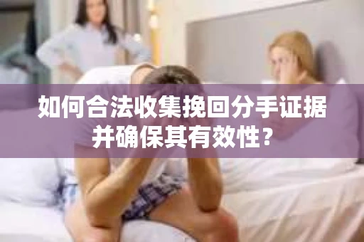 如何合法收集挽回分手证据并确保其有效性？