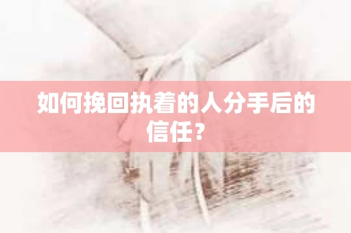 如何挽回执着的人分手后的信任？