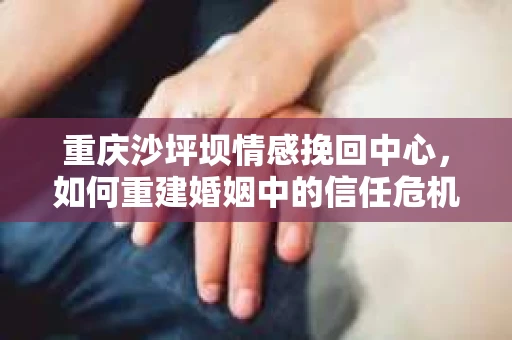 重庆沙坪坝情感挽回中心，如何重建婚姻中的信任危机？