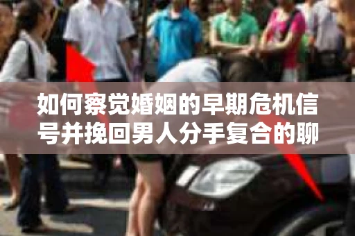 如何察觉婚姻的早期危机信号并挽回男人分手复合的聊天技巧？