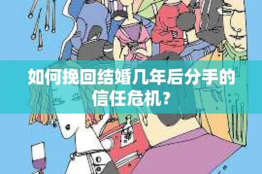 如何挽回结婚几年后分手的信任危机？
