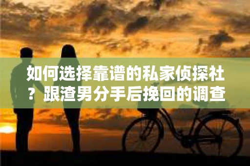 如何选择靠谱的私家侦探社？跟渣男分手后挽回的调查服务怎么办？