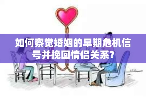 如何察觉婚姻的早期危机信号并挽回情侣关系？