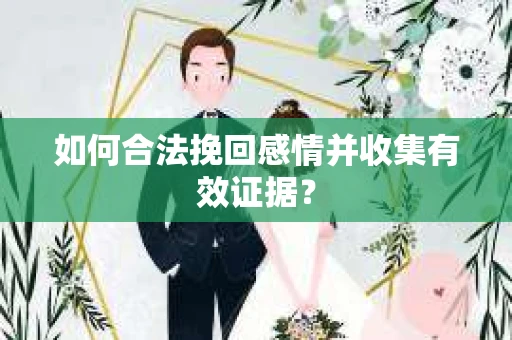 如何合法挽回感情并收集有效证据？
