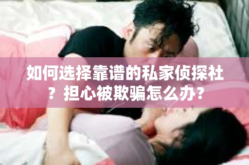如何选择靠谱的私家侦探社？担心被欺骗怎么办？