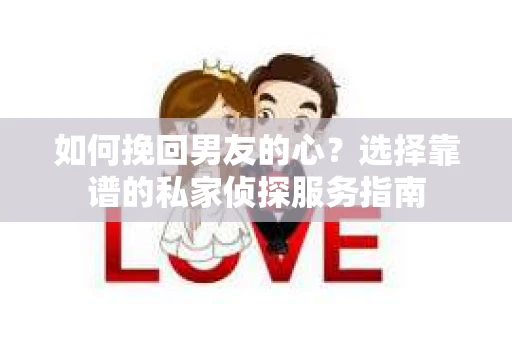 如何挽回男友的心？选择靠谱的私家侦探服务指南
