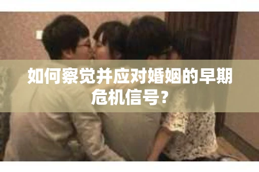 如何察觉并应对婚姻的早期危机信号? 如何察觉并应对婚姻的早期危机信号?