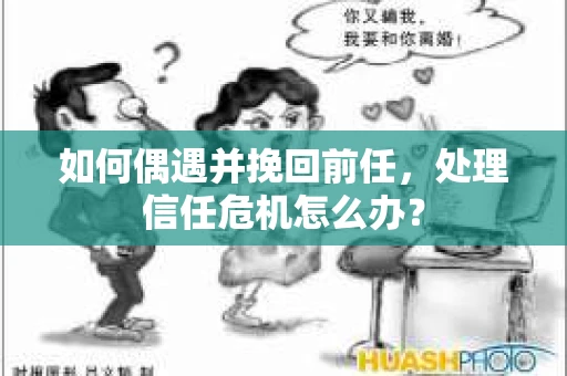 如何偶遇并挽回前任，处理信任危机怎么办？
