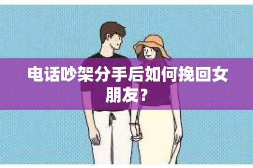 电话吵架分手后如何挽回女朋友？