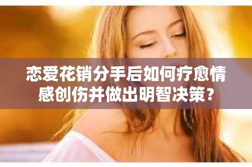 恋爱花销分手后如何疗愈情感创伤并做出明智决策？