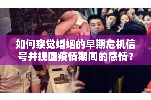 如何察觉婚姻的早期危机信号并挽回疫情期间的感情？