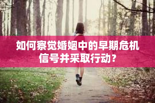 如何察觉婚姻中的早期危机信号并采取行动？