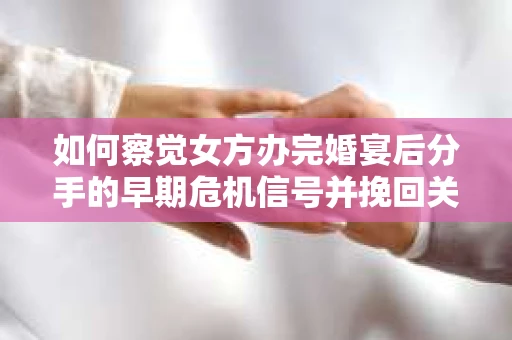 如何察觉女方办完婚宴后分手的早期危机信号并挽回关系？