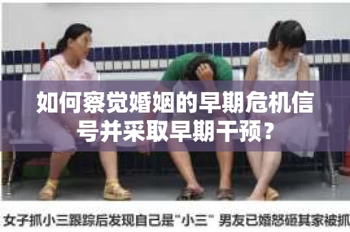 如何察觉婚姻的早期危机信号并采取早期干预？