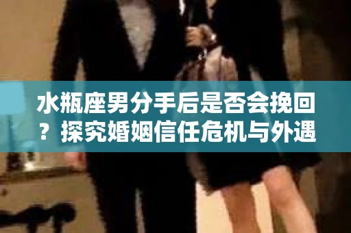 水瓶座男分手后是否会挽回？探究婚姻信任危机与外遇嫌疑的应对策略