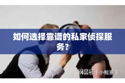 如何选择靠谱的私家侦探服务？