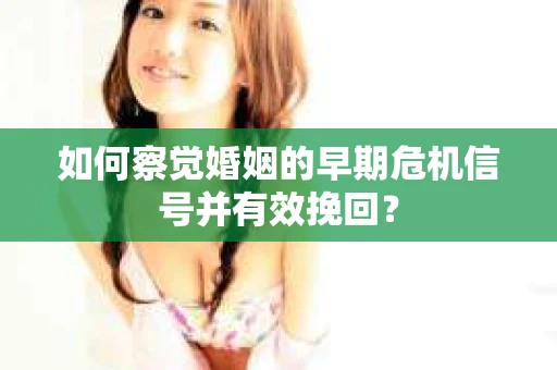 如何察觉婚姻的早期危机信号并有效挽回？