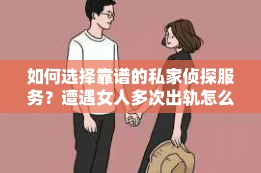 如何选择靠谱的私家侦探服务？遭遇女人多次出轨怎么办？