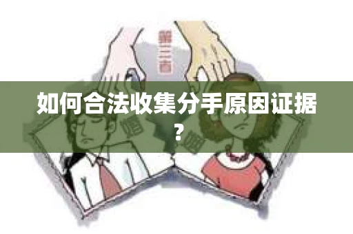 如何合法收集分手原因证据? 如何合法收集分手原因证据?