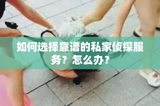 如何选择靠谱的私家侦探服务？怎么办？