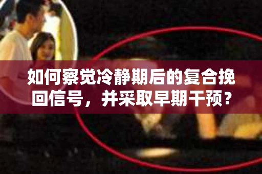 如何察觉冷静期后的复合挽回信号，并采取早期干预？