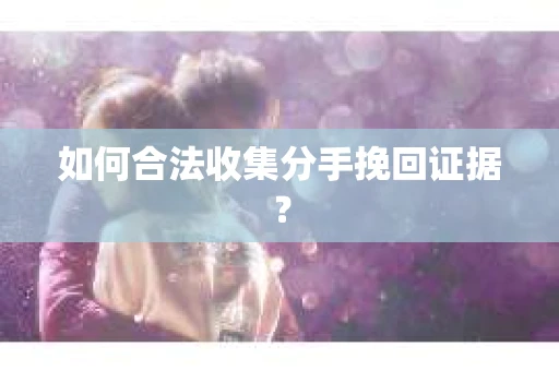 如何合法收集分手挽回证据？
