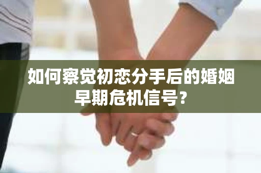 如何察觉初恋分手后的婚姻早期危机信号？