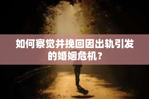 如何察觉并挽回因出轨引发的婚姻危机？