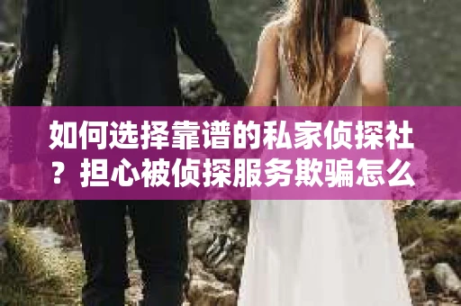 如何选择靠谱的私家侦探社？担心被侦探服务欺骗怎么办？