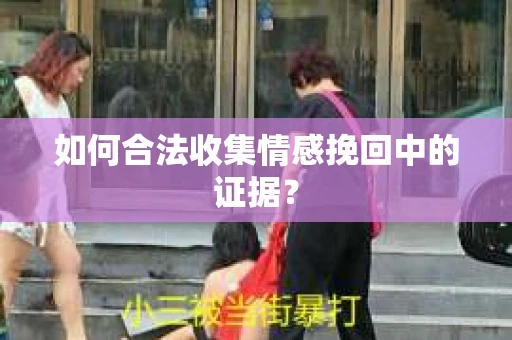 如何合法收集情感挽回中的证据？